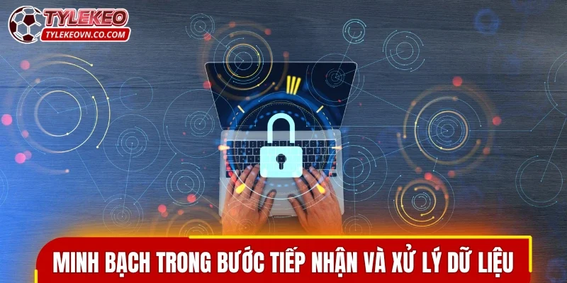 Sự minh bạch trong mọi bước tiếp nhận và xử lý dữ liệu