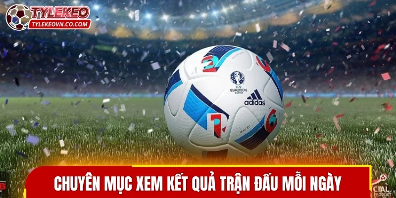 Tổng quan về chuyên mục xem kết quả trận đấu mỗi ngày